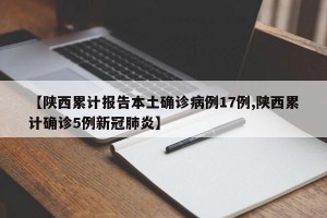 【陕西累计报告本土确诊病例17例,陕西累计确诊5例新冠肺炎】