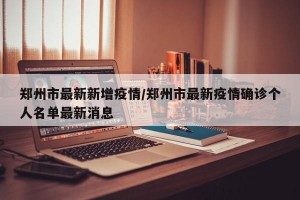 郑州市最新新增疫情/郑州市最新疫情确诊个人名单最新消息