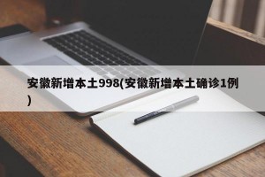 安徽新增本土998(安徽新增本土确诊1例)