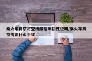 乘火车离京将查核酸检测阴性证明/乘火车离京需要什么手续
