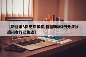 【新疆增3例无症状者,新疆新增3例无症状感染者行动轨迹】