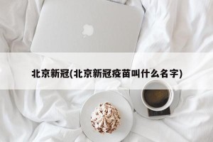 北京新冠(北京新冠疫苗叫什么名字)