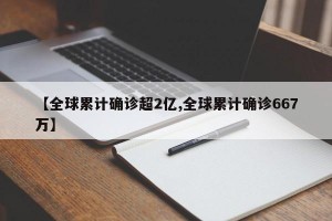 【全球累计确诊超2亿,全球累计确诊667万】