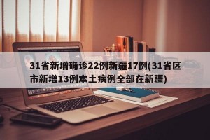 31省新增确诊22例新疆17例(31省区市新增13例本土病例全部在新疆)