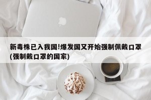 新毒株已入我国!爆发国又开始强制佩戴口罩(强制戴口罩的国家)