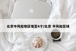 北京中风险地区增至4个/北京 中风险区域