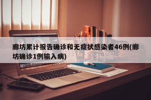 廊坊累计报告确诊和无症状感染者46例(廊坊确诊1例输入病)
