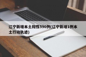 辽宁新增本土阳性590例(辽宁新增1例本土行动轨迹)