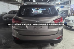 现代ix35价格全解析，配置、市场定位与购车指南现代ix35多少钱