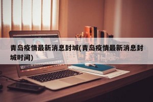 青岛疫情最新消息封城(青岛疫情最新消息封城时间)