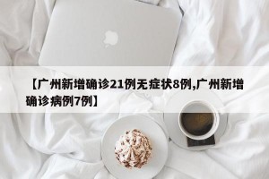 【广州新增确诊21例无症状8例,广州新增确诊病例7例】
