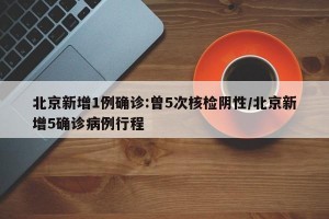北京新增1例确诊:曾5次核检阴性/北京新增5确诊病例行程