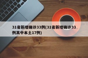 31省新增确诊33例(31省新增确诊33例其中本土17例)