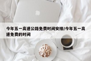 今年五一高速公路免费时间安排/今年五一高速免费的时间