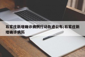 石家庄新增确诊病例行动轨迹公布/石家庄新增确诊病历