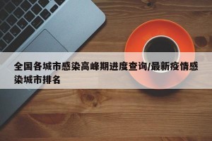 全国各城市感染高峰期进度查询/最新疫情感染城市排名