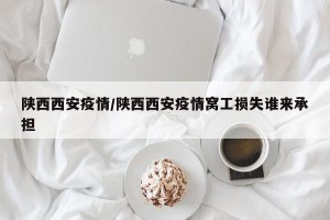 陕西西安疫情/陕西西安疫情窝工损失谁来承担