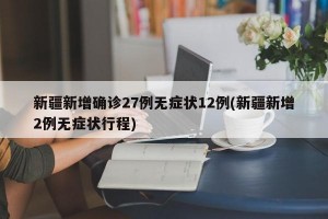 新疆新增确诊27例无症状12例(新疆新增2例无症状行程)