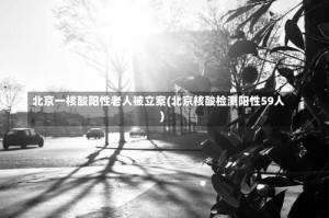北京一核酸阳性老人被立案(北京核酸检测阳性59人)