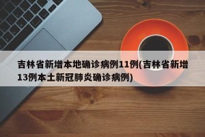 吉林省新增本地确诊病例11例(吉林省新增13例本土新冠肺炎确诊病例)