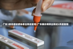 广东1例无症状感染者出院后复阳/广东确诊病例出院近2月后复阳
