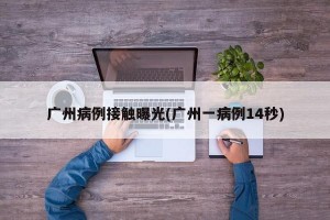 广州病例接触曝光(广州一病例14秒)