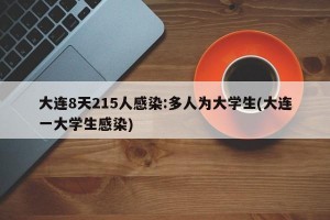 大连8天215人感染:多人为大学生(大连一大学生感染)