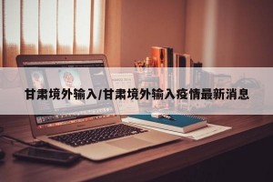 甘肃境外输入/甘肃境外输入疫情最新消息