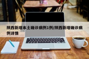 陕西新增本土确诊病例1例/陕西新增确诊病例详情