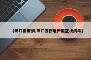 【锦江区疫情,锦江区新增新型冠状病毒】