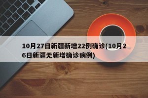 10月27日新疆新增22例确诊(10月26日新疆无新增确诊病例)