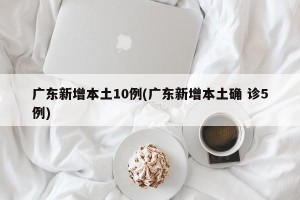 广东新增本土10例(广东新增本土确 诊5例)