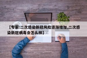 【专家:二次感染新冠风险逐渐增加,二次感染新冠病毒会怎么样】