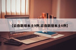 【云南新增本土9例,云南新增本土6例】