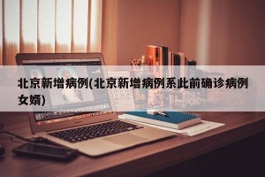 北京新增病例(北京新增病例系此前确诊病例女婿)