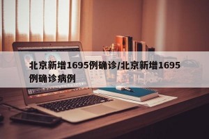 北京新增1695例确诊/北京新增1695例确诊病例
