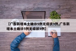 【广东新增本土确诊5例无症状9例,广东新增本土确诊5例无症状9例】