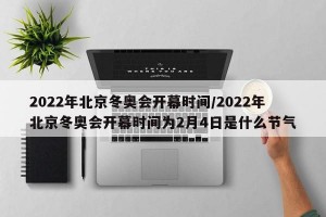 2022年北京冬奥会开幕时间/2022年北京冬奥会开幕时间为2月4日是什么节气