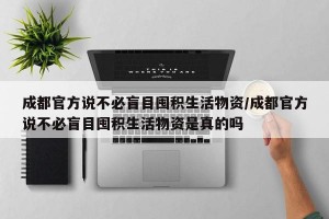 成都官方说不必盲目囤积生活物资/成都官方说不必盲目囤积生活物资是真的吗
