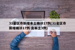 31省区市新增本土确诊17例(31省区市新增确诊17例 含本土3例)