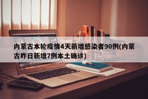 内蒙古本轮疫情4天新增感染者90例(内蒙古昨日新增7例本土确诊)