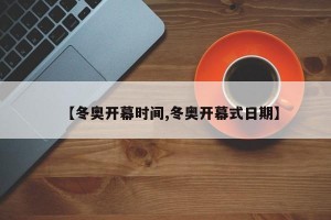 【冬奥开幕时间,冬奥开幕式日期】