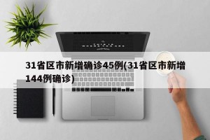 31省区市新增确诊45例(31省区市新增144例确诊)