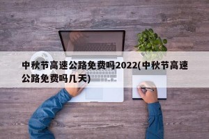 中秋节高速公路免费吗2022(中秋节高速公路免费吗几天)