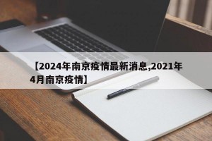【2024年南京疫情最新消息,2021年4月南京疫情】