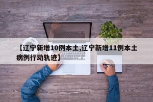 【辽宁新增10例本土,辽宁新增11例本土病例行动轨迹】