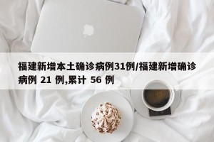 福建新增本土确诊病例31例/福建新增确诊病例 21 例,累计 56 例