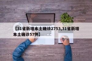 【31省新增本土确诊2753,31省新增本土确诊57例】
