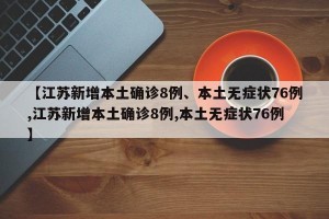【江苏新增本土确诊8例、本土无症状76例,江苏新增本土确诊8例,本土无症状76例】