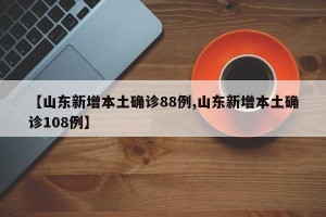 【山东新增本土确诊88例,山东新增本土确诊108例】